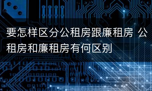 要怎样区分公租房跟廉租房 公租房和廉租房有何区别