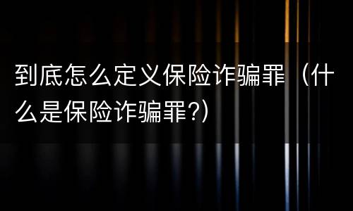 到底怎么定义保险诈骗罪（什么是保险诈骗罪?）