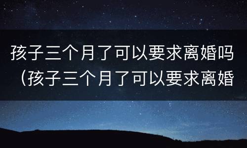 孩子三个月了可以要求离婚吗（孩子三个月了可以要求离婚吗）