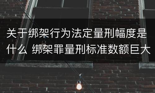 关于绑架行为法定量刑幅度是什么 绑架罪量刑标准数额巨大