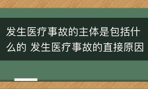 发生医疗事故的主体是包括什么的 发生医疗事故的直接原因是行为主体