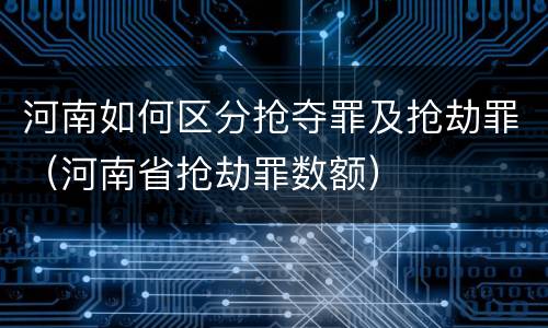 河南如何区分抢夺罪及抢劫罪（河南省抢劫罪数额）