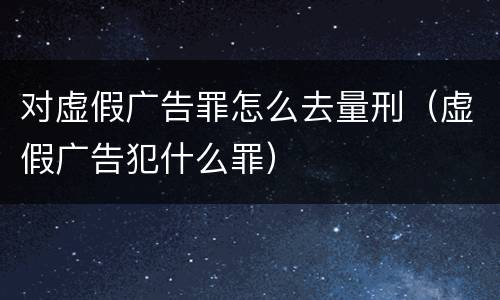 对虚假广告罪怎么去量刑（虚假广告犯什么罪）