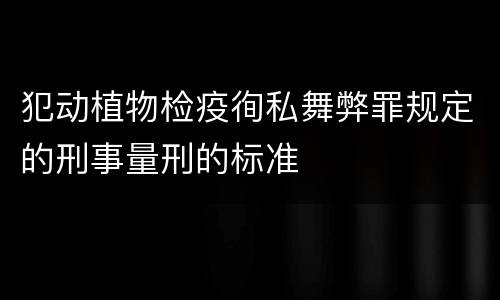 犯动植物检疫徇私舞弊罪规定的刑事量刑的标准