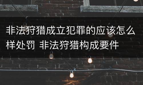 非法狩猎成立犯罪的应该怎么样处罚 非法狩猎构成要件