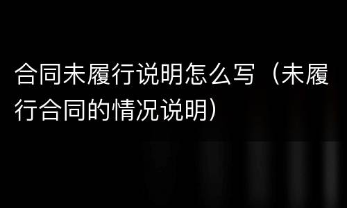 合同未履行说明怎么写（未履行合同的情况说明）
