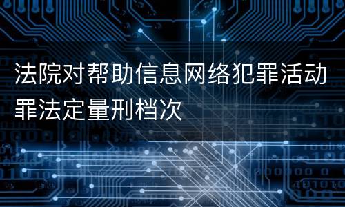 法院对帮助信息网络犯罪活动罪法定量刑档次