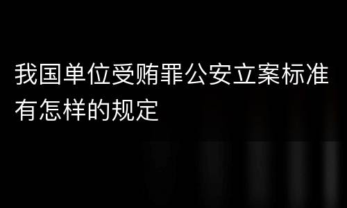 我国单位受贿罪公安立案标准有怎样的规定