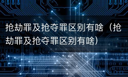 抢劫罪及抢夺罪区别有啥（抢劫罪及抢夺罪区别有啥）