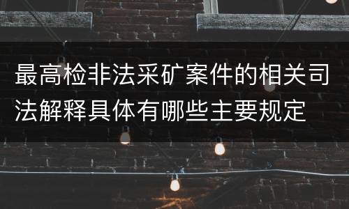 最高检非法采矿案件的相关司法解释具体有哪些主要规定