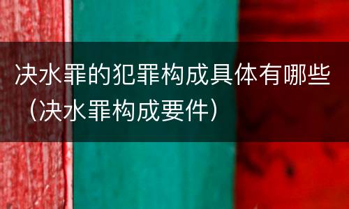 决水罪的犯罪构成具体有哪些（决水罪构成要件）