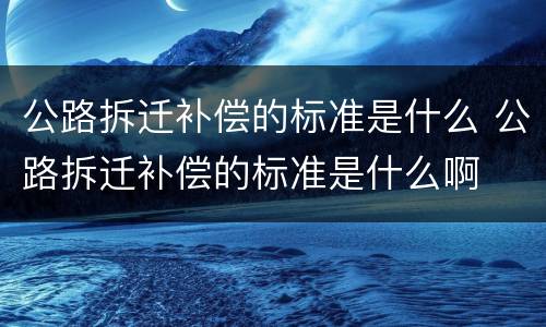 公路拆迁补偿的标准是什么 公路拆迁补偿的标准是什么啊