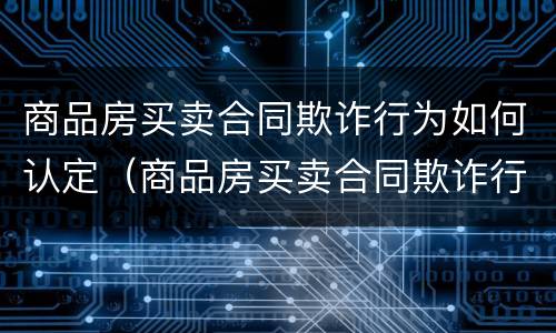 商品房买卖合同欺诈行为如何认定（商品房买卖合同欺诈行为如何认定违约）