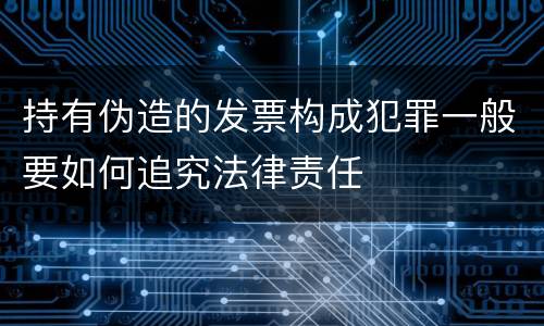持有伪造的发票构成犯罪一般要如何追究法律责任