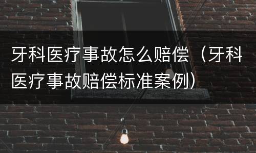 牙科医疗事故怎么赔偿（牙科医疗事故赔偿标准案例）