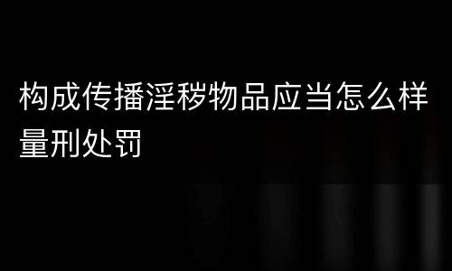 构成传播淫秽物品应当怎么样量刑处罚