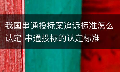我国串通投标案追诉标准怎么认定 串通投标的认定标准