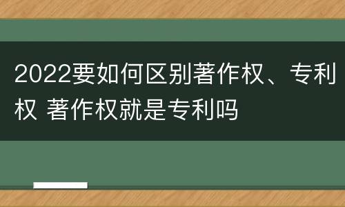 2022要如何区别著作权、专利权 著作权就是专利吗