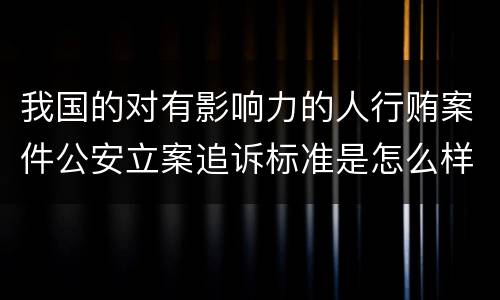 我国的对有影响力的人行贿案件公安立案追诉标准是怎么样规定