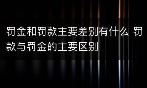 罚金和罚款主要差别有什么 罚款与罚金的主要区别