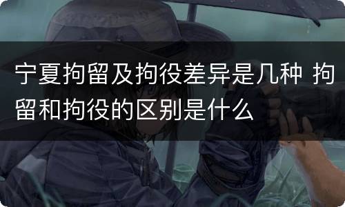 宁夏拘留及拘役差异是几种 拘留和拘役的区别是什么