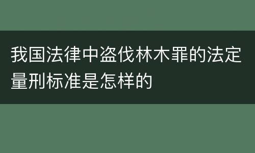 我国法律中盗伐林木罪的法定量刑标准是怎样的