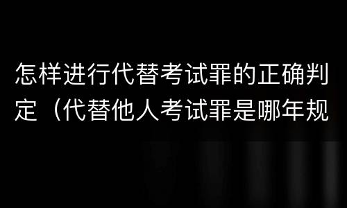 怎样进行代替考试罪的正确判定（代替他人考试罪是哪年规定）