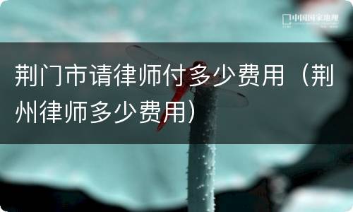 荆门市请律师付多少费用（荆州律师多少费用）