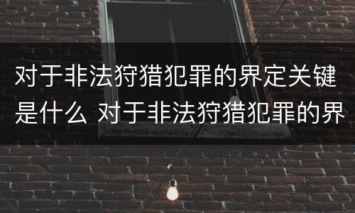 对于非法狩猎犯罪的界定关键是什么 对于非法狩猎犯罪的界定关键是什么处罚