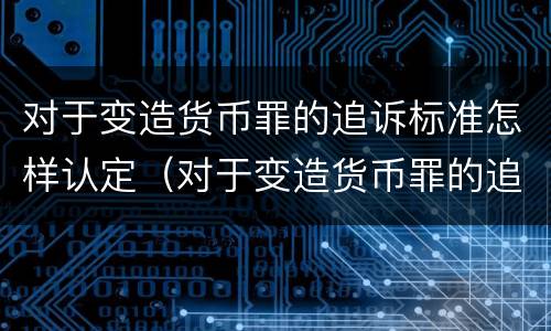 对于变造货币罪的追诉标准怎样认定（对于变造货币罪的追诉标准怎样认定为）