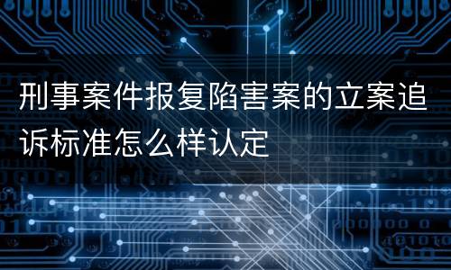 刑事案件报复陷害案的立案追诉标准怎么样认定