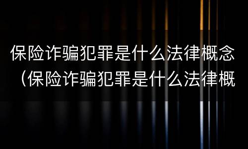 保险诈骗犯罪是什么法律概念（保险诈骗犯罪是什么法律概念的）