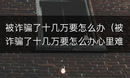 被诈骗了十几万要怎么办（被诈骗了十几万要怎么办心里难过）