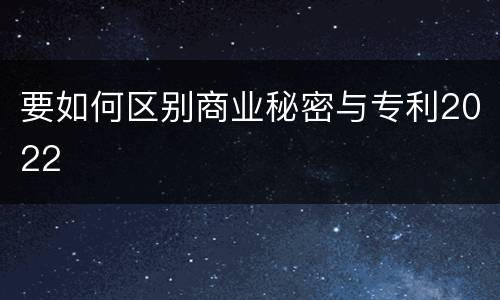要如何区别商业秘密与专利2022
