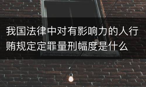 我国法律中对有影响力的人行贿规定定罪量刑幅度是什么
