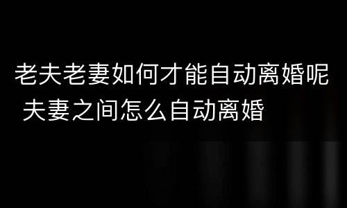 老夫老妻如何才能自动离婚呢 夫妻之间怎么自动离婚