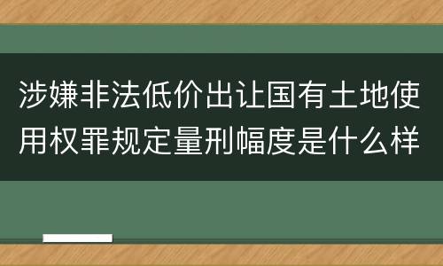 涉嫌非法低价出让国有土地使用权罪规定量刑幅度是什么样