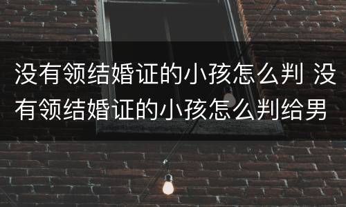 没有领结婚证的小孩怎么判 没有领结婚证的小孩怎么判给男方