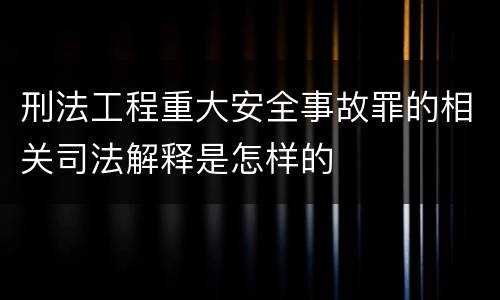 刑法工程重大安全事故罪的相关司法解释是怎样的