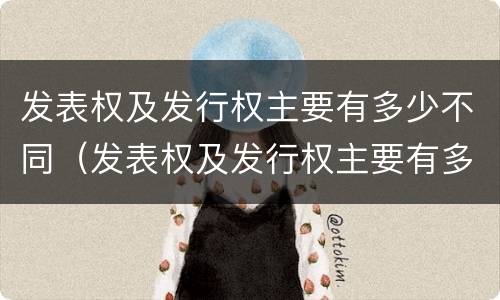发表权及发行权主要有多少不同（发表权及发行权主要有多少不同的）