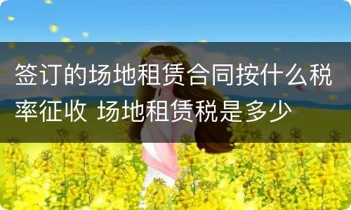 签订的场地租赁合同按什么税率征收 场地租赁税是多少