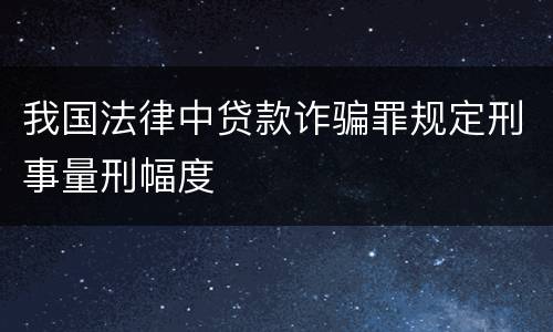 我国法律中贷款诈骗罪规定刑事量刑幅度