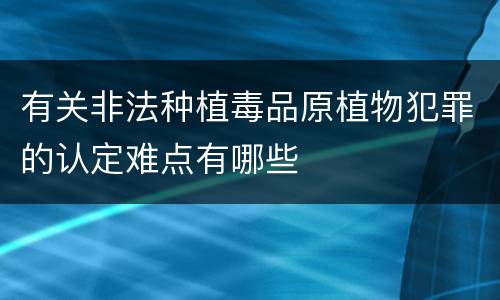有关非法种植毒品原植物犯罪的认定难点有哪些