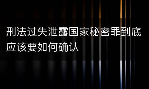 刑法过失泄露国家秘密罪到底应该要如何确认