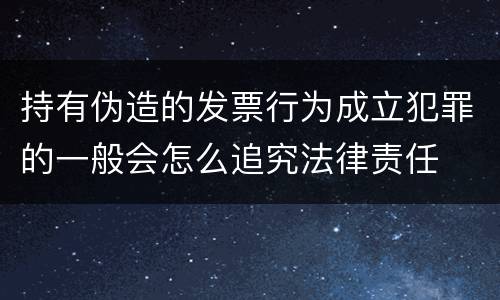 持有伪造的发票行为成立犯罪的一般会怎么追究法律责任