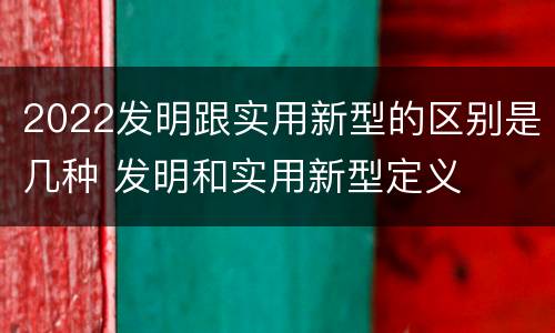 2022发明跟实用新型的区别是几种 发明和实用新型定义