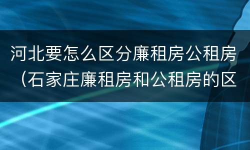 河北要怎么区分廉租房公租房（石家庄廉租房和公租房的区别）