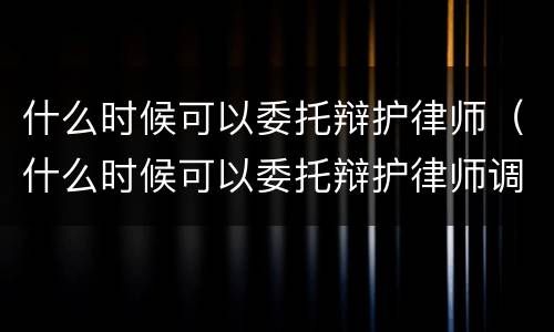 什么时候可以委托辩护律师（什么时候可以委托辩护律师调解）