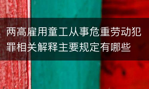 两高雇用童工从事危重劳动犯罪相关解释主要规定有哪些