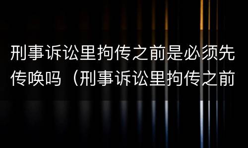 刑事诉讼里拘传之前是必须先传唤吗（刑事诉讼里拘传之前是必须先传唤吗为什么）